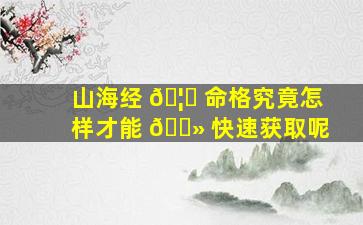 山海经 🦍 命格究竟怎样才能 🌻 快速获取呢